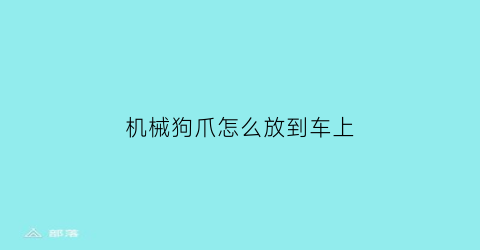 机械狗爪怎么放到车上(机械狗爪怎么放到车上面)