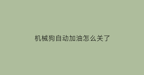 “机械狗自动加油怎么关了(机械狗怎么不能入侵)