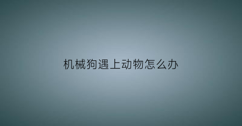 “机械狗遇上动物怎么办(机械犬怎么入侵)