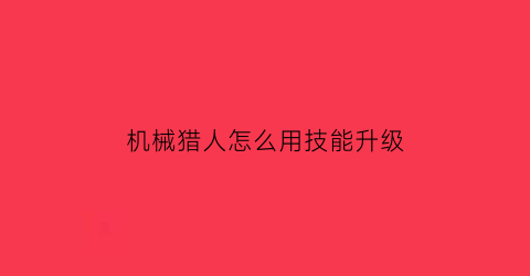 “机械猎人怎么用技能升级(机械猎人买什么卡包)