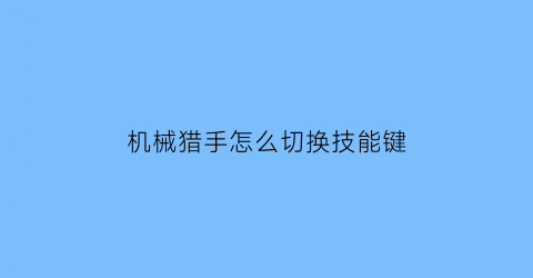 “机械猎手怎么切换技能键(机械猎手怎么切换技能键位)