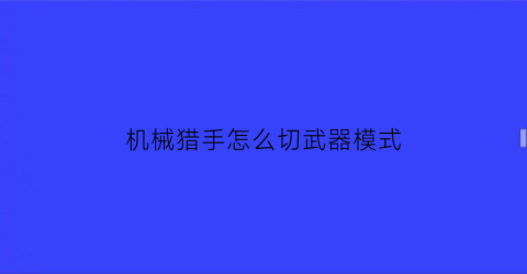 机械猎手怎么切武器模式(机械猎手怎么切武器模式视频)