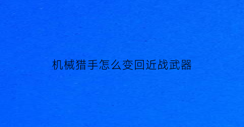 “机械猎手怎么变回近战武器(机械猎手预告)