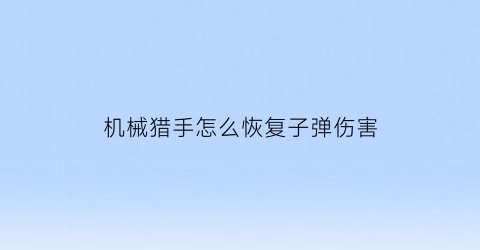 “机械猎手怎么恢复子弹伤害(机械猎兵强化)