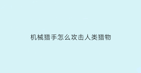 机械猎手怎么攻击人类猎物(机械猎手怎么攻击人类猎物视频)