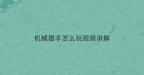 “机械猎手怎么玩视频讲解(机械猎手怎么玩视频讲解教程)