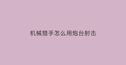 “机械猎手怎么用炮台射击(机械猎手怎么用炮台射击的)