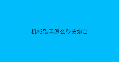 机械猎手怎么秒放炮台(机械猎手怎么秒放炮台视频)