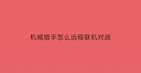 “机械猎手怎么远程联机对战(机械猎手刷哪个图)