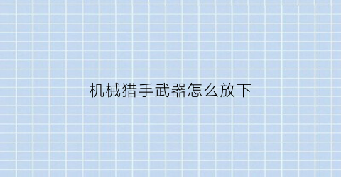 “机械猎手武器怎么放下(机械猎2020)