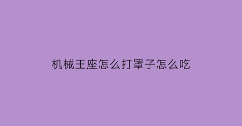 机械王座怎么打罩子怎么吃(机械王座的精髓怎么打)