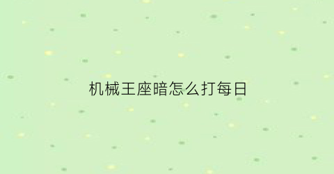 机械王座暗怎么打每日(机械王座明怎么打)