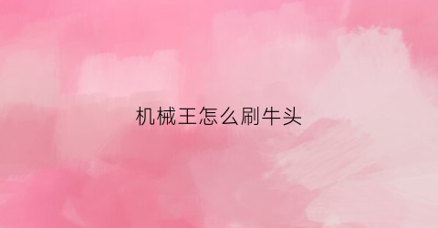 “机械王怎么刷牛头(机械王怎么刷牛头视频)