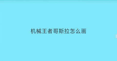 机械王者哥斯拉怎么画(2021新版机械哥斯拉怎么画)