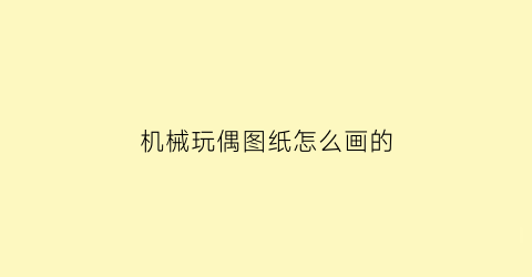 机械玩偶图纸怎么画的(机械玩偶图纸怎么画的好看)