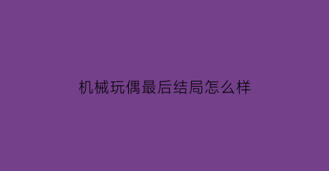 机械玩偶最后结局怎么样(机械玩偶攻略)