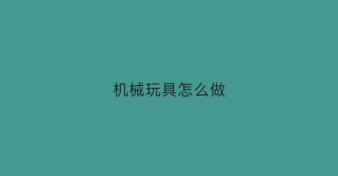 “机械玩具怎么做(玩具机械手怎么做)