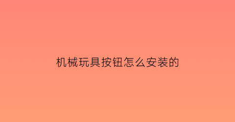 “机械玩具按钮怎么安装的(玩具按键坏了怎么修)