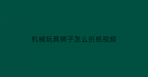 “机械玩具狮子怎么折纸视频(狮子折纸)