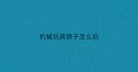 机械玩具狮子怎么玩