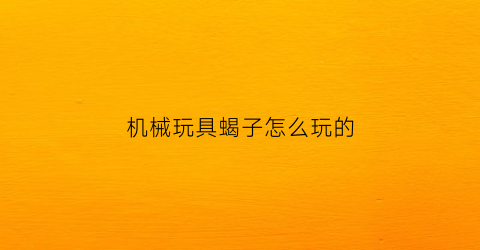 “机械玩具蝎子怎么玩的(机械蝎子怎么折)