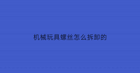 机械玩具螺丝怎么拆卸的