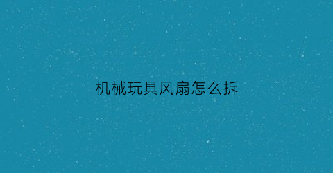 机械玩具风扇怎么拆