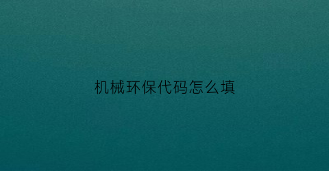 “机械环保代码怎么填(机械环保代码怎么填写)