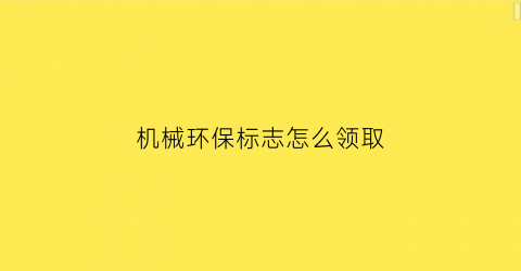 “机械环保标志怎么领取(工程机械环保标志怎么领取)