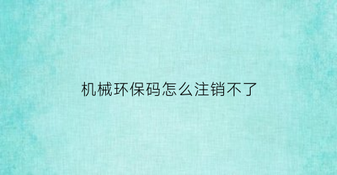 “机械环保码怎么注销不了(机械环保码怎么注销不了账号)