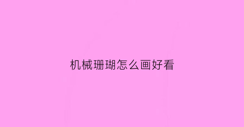 机械珊瑚怎么画好看(机械珊瑚怎么画好看又漂亮)