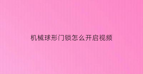 “机械球形门锁怎么开启视频(球形门锁说明书)