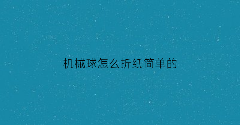 “机械球怎么折纸简单的(机械球怎么折纸简单的教程)