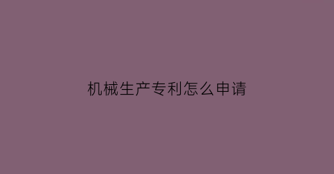 机械生产专利怎么申请(机械行业怎么样申请国家专利费用是多少)