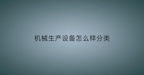 “机械生产设备怎么样分类(机械设备种类是什么意思)