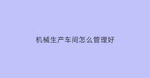 “机械生产车间怎么管理好(机械厂生产车间管理制度)