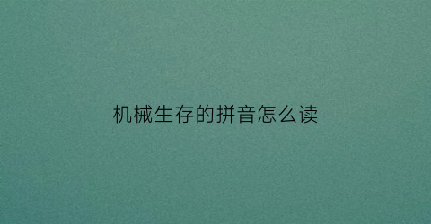 “机械生存的拼音怎么读(机械读音是什么)