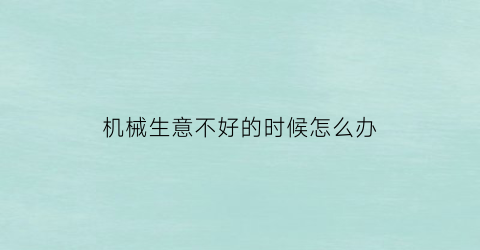 “机械生意不好的时候怎么办(机械生意有哪些)