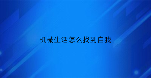 “机械生活怎么找到自我(机械生活什么意思)