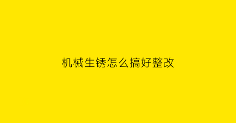 “机械生锈怎么搞好整改(机器生锈了用什么洗好)