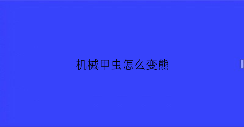 “机械甲虫怎么变熊(机械甲虫标本制作方法)