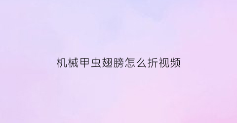 “机械甲虫翅膀怎么折视频(机械甲虫的制作教程)