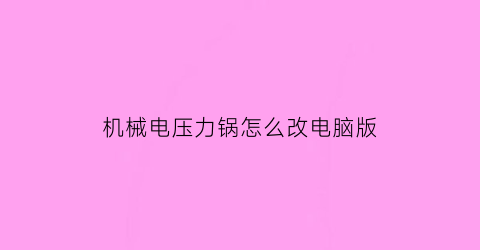 “机械电压力锅怎么改电脑版(电压力锅机械版和电脑版有什么区别)