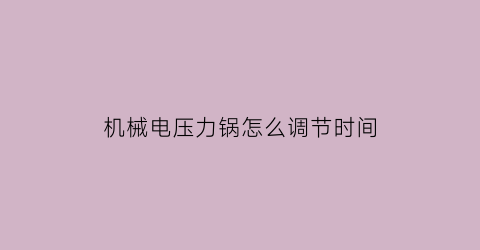 机械电压力锅怎么调节时间(机械电压力锅怎么使用)