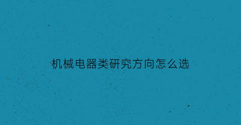 “机械电器类研究方向怎么选(机械电气现状分析)