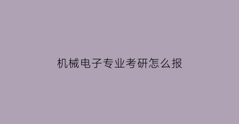 “机械电子专业考研怎么报(机械电子专业考研怎么报名)