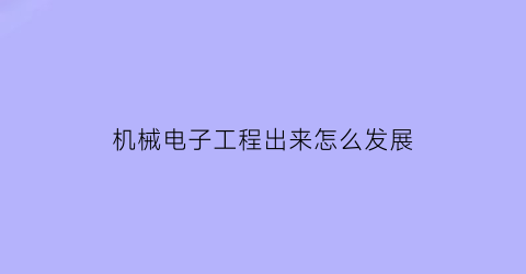 “机械电子工程出来怎么发展(机械电子工程的发展趋势)