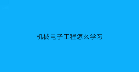 机械电子工程怎么学习(机械电子工程怎样)