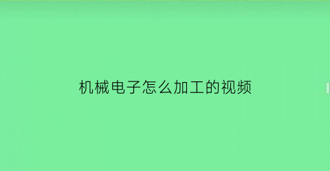 “机械电子怎么加工的视频(小电子加工)