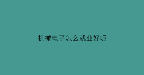 “机械电子怎么就业好呢(机械电子怎么就业好呢)